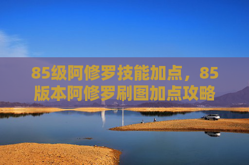 85级阿修罗技能加点,85版本阿修罗刷图加点攻略 85级阿修罗技能加点,85版本阿修罗刷图加点攻略