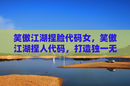 笑傲江湖捏脸代码女，笑傲江湖捏人代码，打造独一无二的角色