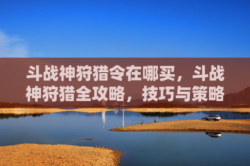 斗战神狩猎令在哪买，斗战神狩猎全攻略，技巧与策略