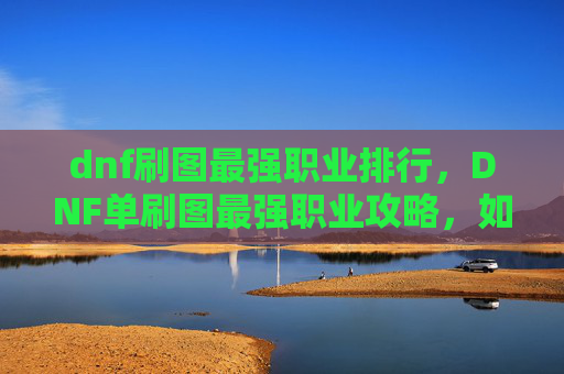 dnf刷图最强职业排行，DNF单刷图最强职业攻略，如何选择最适合你的职业？