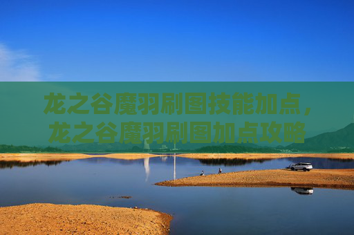 龙之谷魔羽刷图技能加点，龙之谷魔羽刷图加点攻略