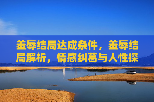羞辱结局达成条件,羞辱结局解析,情感纠葛与人性探索 羞辱结局达成条件,羞辱结局解析,情感纠葛与人性探索