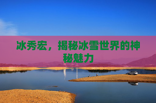 冰秀宏，揭秘冰雪世界的神秘魅力