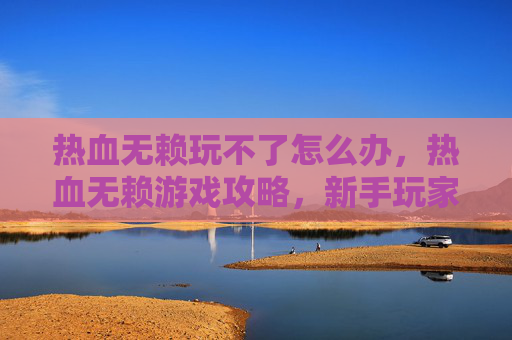 热血无赖玩不了怎么办,热血无赖游戏攻略,新手玩家必知的入门技巧 热血无赖玩不了怎么办,热血无赖游戏攻略,新手玩家必知的入门技巧