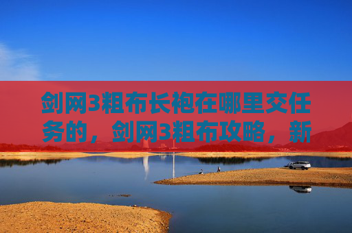 剑网3粗布长袍在哪里交任务的，剑网3粗布攻略，新手入门与进阶技巧全解析