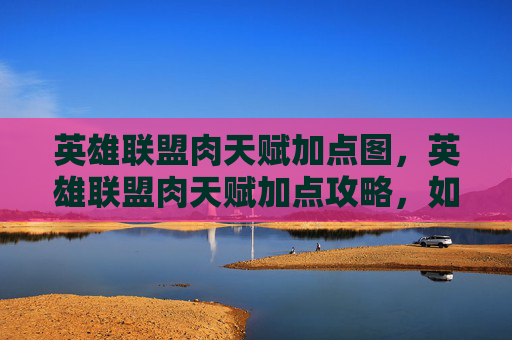 英雄联盟肉天赋加点图，英雄联盟肉天赋加点攻略，如何打造一个坚不可摧的坦克英雄