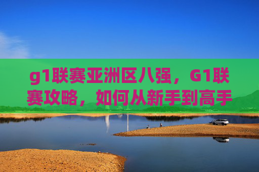 g1联赛亚洲区八强，G1联赛攻略，如何从新手到高手？