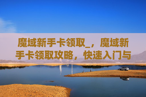 魔域新手卡领取_，魔域新手卡领取攻略，快速入门与成长指南