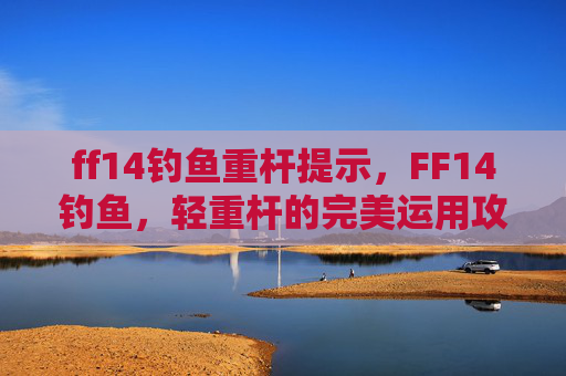 ff14钓鱼重杆提示，FF14钓鱼，轻重杆的完美运用攻略