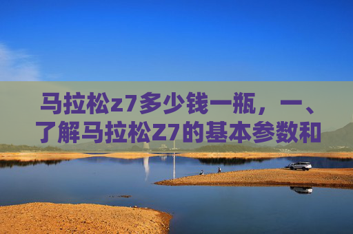 马拉松z7多少钱一瓶,一、了解马拉松Z7的基本参数和特点 马拉松z7多少钱一瓶,一、了解马拉松Z7的基本参数和特点