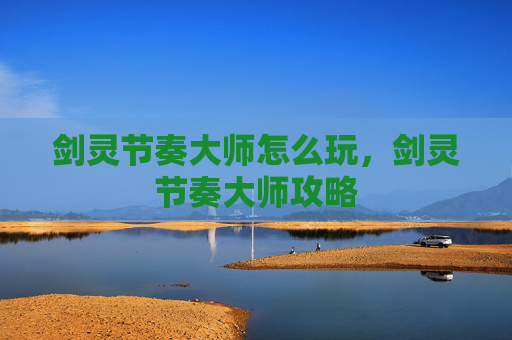 剑灵节奏大师怎么玩，剑灵节奏大师攻略