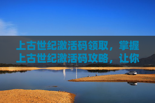 上古世纪激活码领取，掌握上古世纪激活码攻略，让你轻松畅玩！