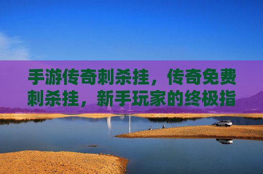 手游传奇刺杀挂，传奇免费刺杀挂，新手玩家的终极指南