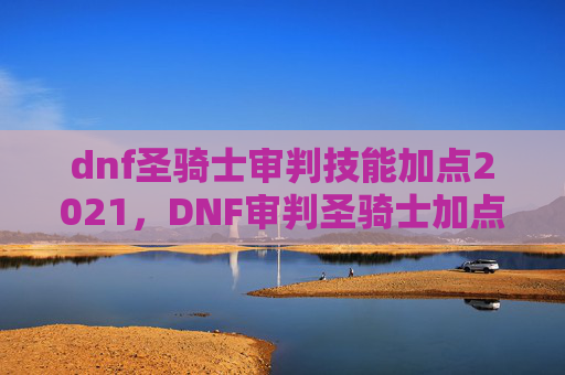 dnf圣骑士审判技能加点2021，DNF审判圣骑士加点攻略，如何打造你的强力审判者