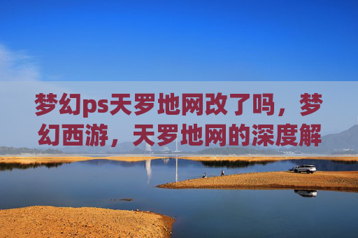 梦幻ps天罗地网改了吗,梦幻西游,天罗地网的深度解析与实用攻略 梦幻ps天罗地网改了吗,梦幻西游,天罗地网的深度解析与实用攻略