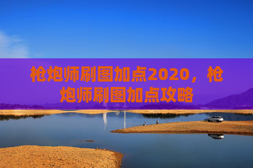 枪炮师刷图加点2020，枪炮师刷图加点攻略