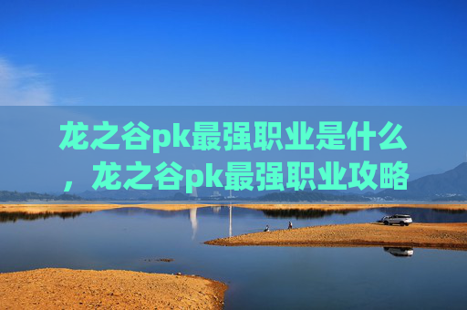 龙之谷pk最强职业是什么，龙之谷pk最强职业攻略