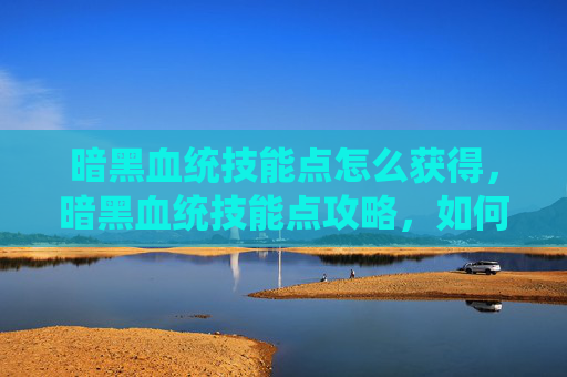 暗黑血统技能点怎么获得,暗黑血统技能点攻略,如何最大化你的游戏潜力 暗黑血统技能点怎么获得,暗黑血统技能点攻略,如何最大化你的游戏潜力