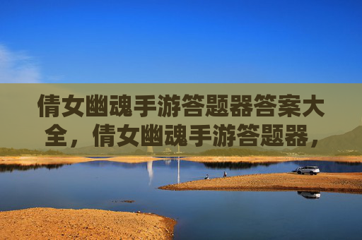 倩女幽魂手游答题器答案大全，倩女幽魂手游答题器，轻松通关秘籍大公开