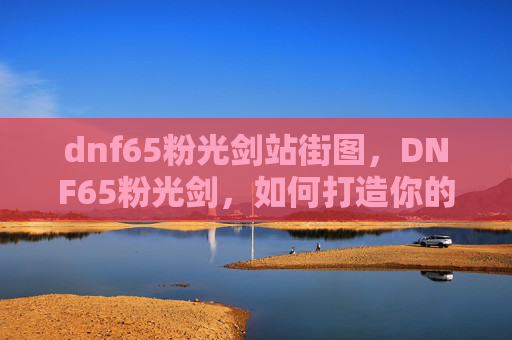dnf65粉光剑站街图,DNF65粉光剑,如何打造你的终极武器 dnf65粉光剑站街图,DNF65粉光剑,如何打造你的终极武器