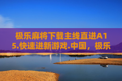 极乐麻将下载主线直进A15.快速进新游戏.中国，极乐麻将，新手入门指南