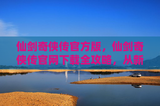 仙剑奇侠传官方版,仙剑奇侠传官网下载全攻略,从新手到高手的必经之路 仙剑奇侠传官方版,仙剑奇侠传官网下载全攻略,从新手到高手的必经之路