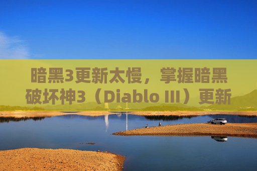 暗黑3更新太慢,掌握暗黑破坏神3(Diablo III)更新策略,让你的游戏体验更上一层楼 暗黑3更新太慢,掌握暗黑破坏神3(Diablo III)更新策略,让你的游戏体验更上一层楼