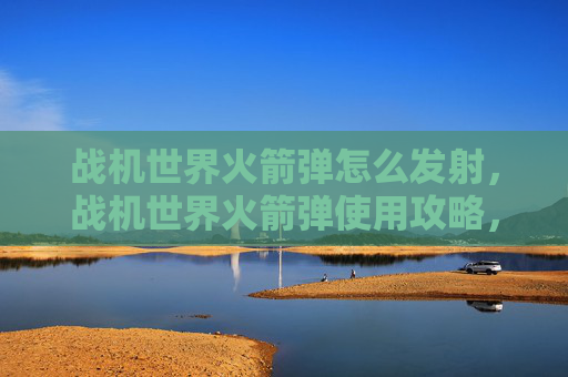 战机世界火箭弹怎么发射，战机世界火箭弹使用攻略，掌握空中打击的终极武器
