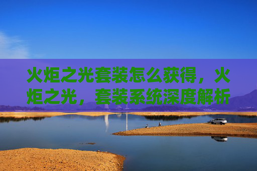 火炬之光套装怎么获得,火炬之光,套装系统深度解析 火炬之光套装怎么获得,火炬之光,套装系统深度解析