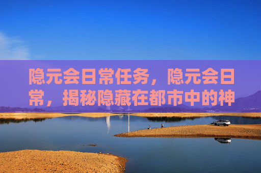 隐元会日常任务，隐元会日常，揭秘隐藏在都市中的神秘组织