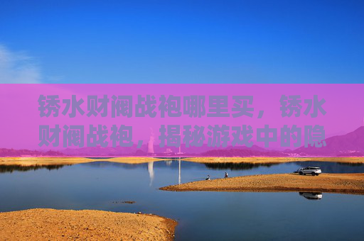 锈水财阀战袍哪里买，锈水财阀战袍，揭秘游戏中的隐藏财富与策略