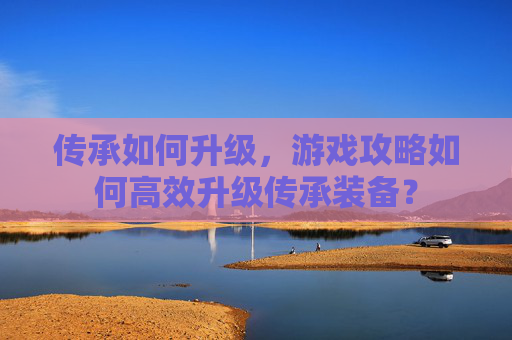 传承如何升级，游戏攻略如何高效升级传承装备？