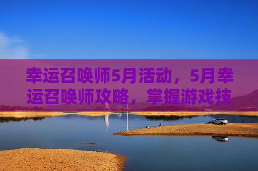 幸运召唤师5月活动，5月幸运召唤师攻略，掌握游戏技巧，提升胜率