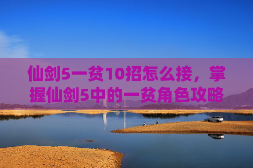 仙剑5一贫10招怎么接,掌握仙剑5中的一贫角色攻略,成为游戏中的不败王者 仙剑5一贫10招怎么接,掌握仙剑5中的一贫角色攻略,成为游戏中的不败王者