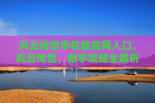 风云传世手机版官网入口，风云传世，新手攻略全解析