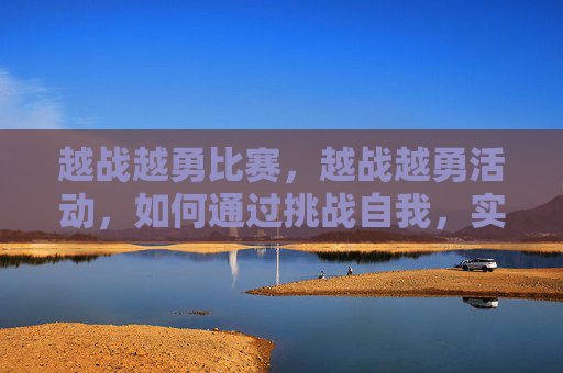 越战越勇比赛，越战越勇活动，如何通过挑战自我，实现个人成长