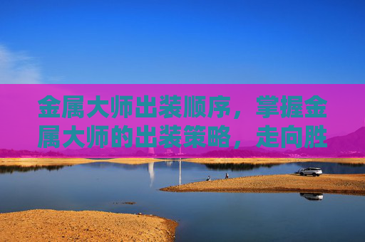 金属大师出装顺序,掌握金属大师的出装策略,走向胜利的关键 金属大师出装顺序,掌握金属大师的出装策略,走向胜利的关键