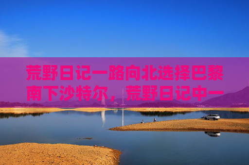荒野日记一路向北选择巴黎南下沙特尔，荒野日记中一路向北的终极攻略