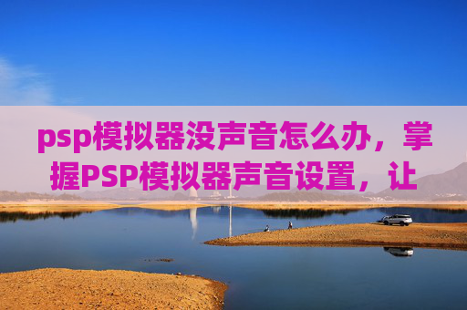 psp模拟器没声音怎么办,掌握PSP模拟器声音设置,让你的游戏体验更加生动 psp模拟器没声音怎么办,掌握PSP模拟器声音设置,让你的游戏体验更加生动