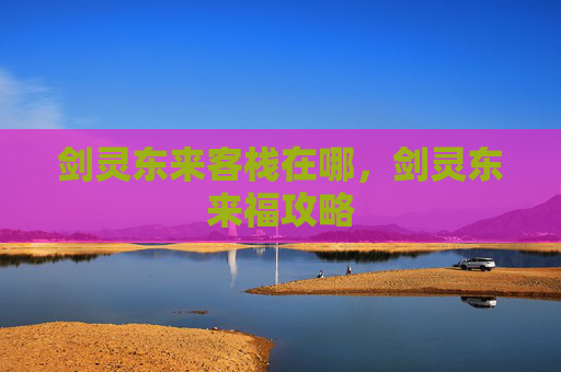 剑灵东来客栈在哪，剑灵东来福攻略