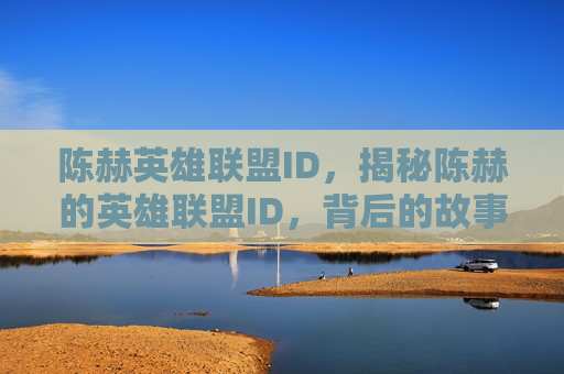 陈赫英雄联盟ID，揭秘陈赫的英雄联盟ID，背后的故事与意义