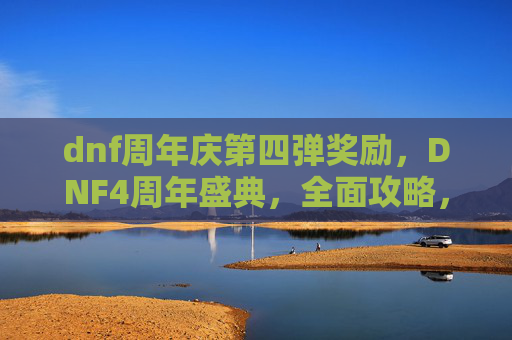dnf周年庆第四弹奖励，DNF4周年盛典，全面攻略，带你领略游戏新风貌