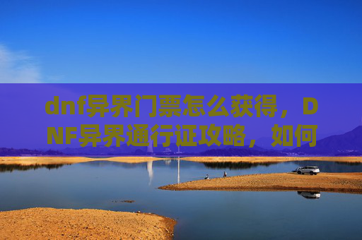 dnf异界门票怎么获得，DNF异界通行证攻略，如何高效获取与使用异界门票？