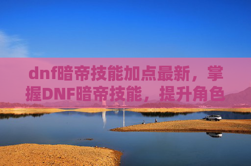 dnf暗帝技能加点最新，掌握DNF暗帝技能，提升角色实力的关键