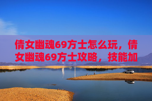 倩女幽魂69方士怎么玩，倩女幽魂69方士攻略，技能加点、装备选择与战斗策略