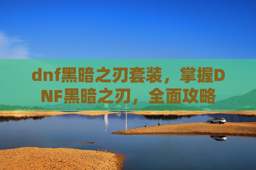 dnf黑暗之刃套装，掌握DNF黑暗之刃，全面攻略