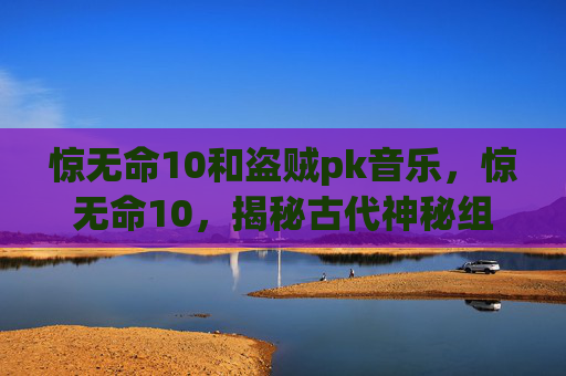 惊无命10和盗贼pk音乐，惊无命10，揭秘古代神秘组织惊无命的真相