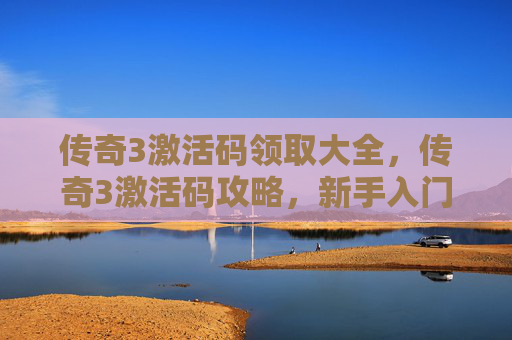 传奇3激活码领取大全，传奇3激活码攻略，新手入门与高级技巧