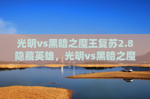 光明vs黑暗之魔王复苏2.8隐藏英雄，光明vs黑暗之魔王复苏，揭秘史诗级战役背后的策略与技巧