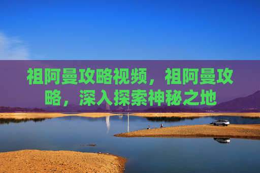 祖阿曼攻略视频，祖阿曼攻略，深入探索神秘之地